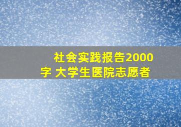 社会实践报告2000字 大学生医院志愿者